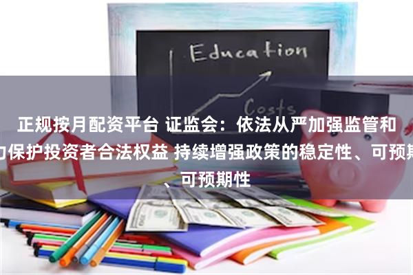 正规按月配资平台 证监会：依法从严加强监管和大力保护投资者合法权益 持续增强政策的稳定性、可预期性