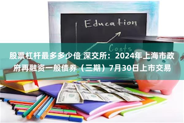 股票杠杆最多多少倍 深交所：2024年上海市政府再融资一般债券（三期）7月30日上市交易