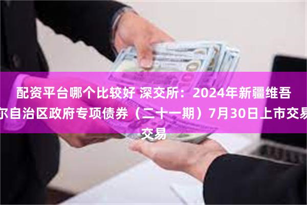 配资平台哪个比较好 深交所：2024年新疆维吾尔自治区政府专项债券（二十一期）7月30日上市交易