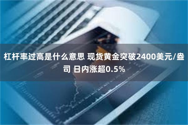 杠杆率过高是什么意思 现货黄金突破2400美元/盎司 日内涨超0.5%