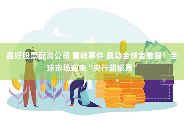 最好股票配资公司 重磅事件 震动全球金融圈！全球市场迎来“央行超级周”