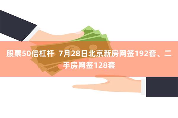 股票50倍杠杆  7月28日北京新房网签192套、二手房网签128套