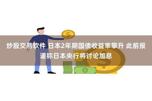 炒股交易软件 日本2年期国债收益率攀升 此前报道称日本央行将讨论加息