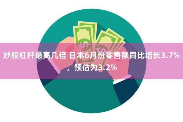 炒股杠杆最高几倍 日本6月份零售额同比增长3.7%，预估为3.2%