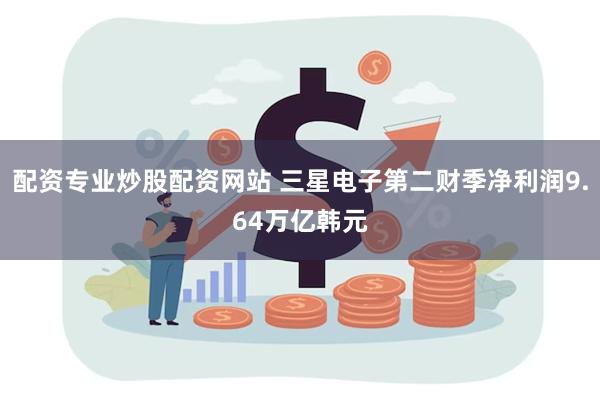 配资专业炒股配资网站 三星电子第二财季净利润9.64万亿韩元