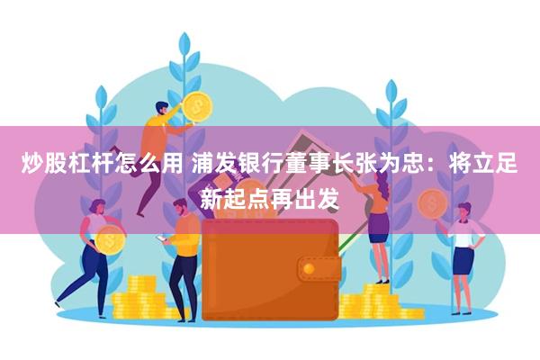 炒股杠杆怎么用 浦发银行董事长张为忠：将立足新起点再出发