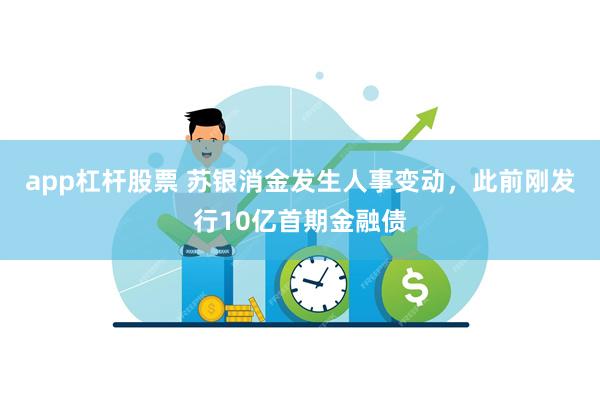 app杠杆股票 苏银消金发生人事变动，此前刚发行10亿首期金融债