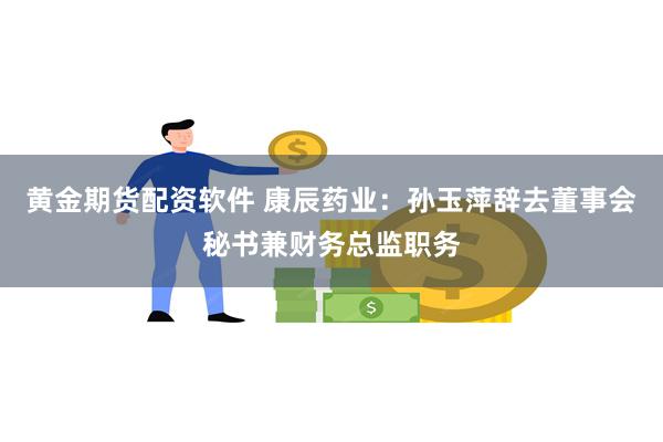 黄金期货配资软件 康辰药业：孙玉萍辞去董事会秘书兼财务总监职务