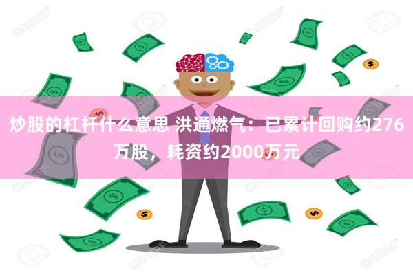 炒股的杠杆什么意思 洪通燃气：已累计回购约276万股，耗资约2000万元