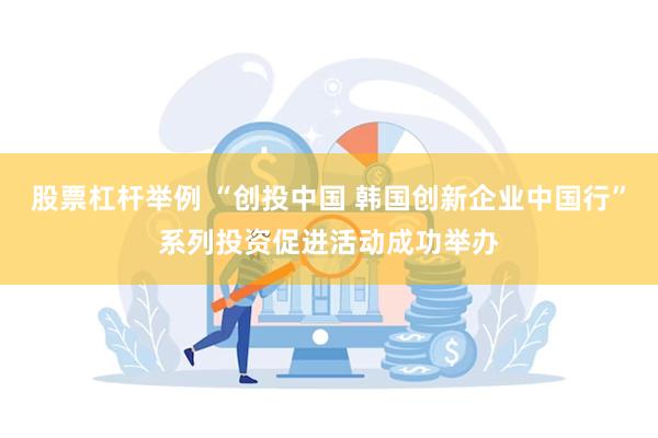 股票杠杆举例 “创投中国 韩国创新企业中国行”系列投资促进活动成功举办