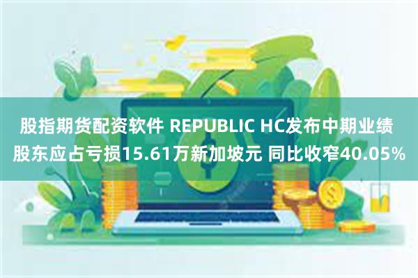 股指期货配资软件 REPUBLIC HC发布中期业绩 股东应占亏损15.61万新加坡元 同比收窄40.05%