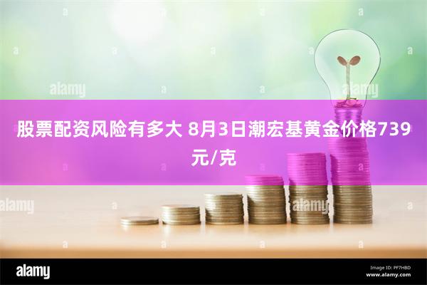 股票配资风险有多大 8月3日潮宏基黄金价格739元/克