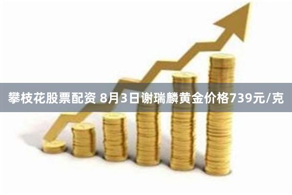 攀枝花股票配资 8月3日谢瑞麟黄金价格739元/克