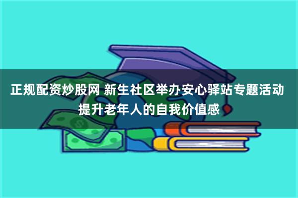 正规配资炒股网 新生社区举办安心驿站专题活动 提升老年人的自我价值感