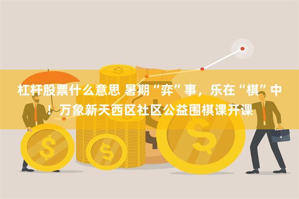 杠杆股票什么意思 暑期“弈”事，乐在“棋”中！万象新天西区社区公益围棋课开课