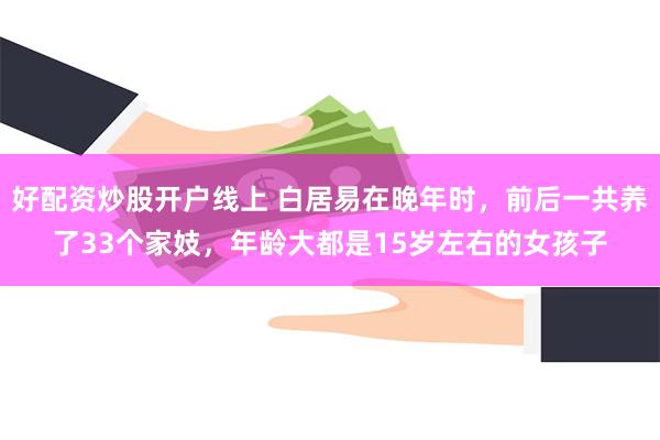 好配资炒股开户线上 白居易在晚年时，前后一共养了33个家妓，年龄大都是15岁左右的女孩子