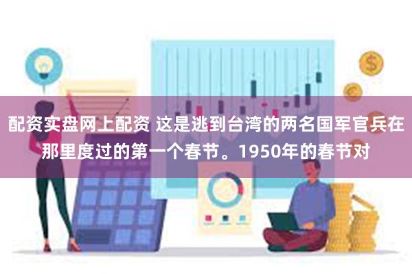 配资实盘网上配资 这是逃到台湾的两名国军官兵在那里度过的第一个春节。1950年的春节对