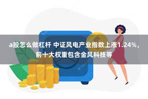 a股怎么做杠杆 中证风电产业指数上涨1.24%，前十大权重包含金风科技等