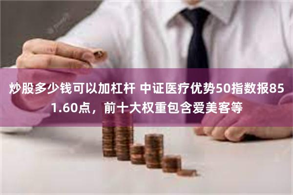 炒股多少钱可以加杠杆 中证医疗优势50指数报851.60点，前十大权重包含爱美客等