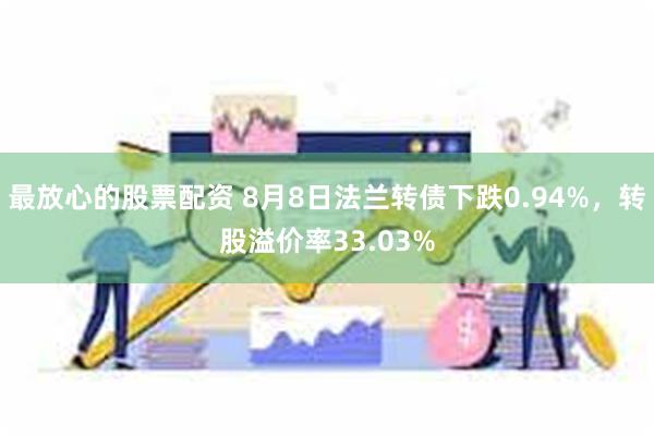 最放心的股票配资 8月8日法兰转债下跌0.94%，转股溢价率33.03%