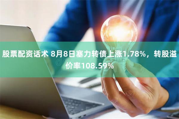 股票配资话术 8月8日塞力转债上涨1.78%，转股溢价率108.59%