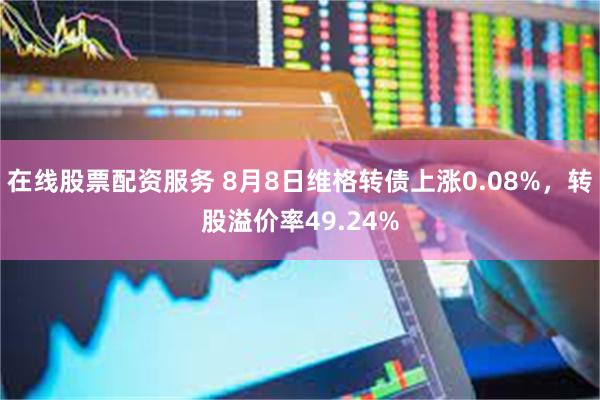 在线股票配资服务 8月8日维格转债上涨0.08%，转股溢价率49.24%