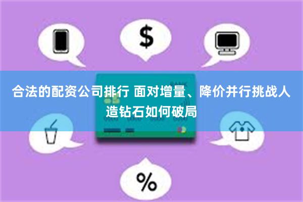 合法的配资公司排行 面对增量、降价并行挑战人造钻石如何破局