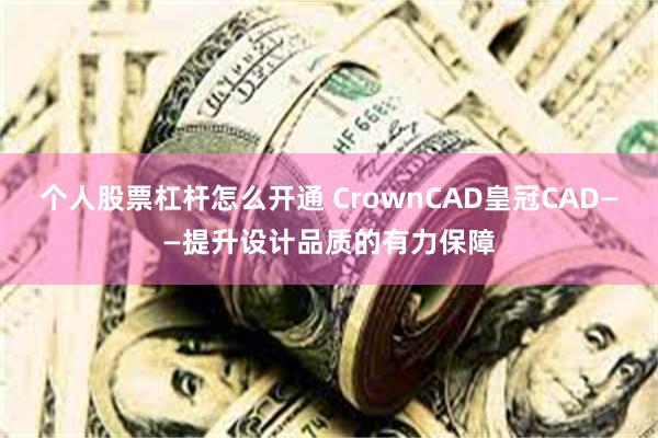 个人股票杠杆怎么开通 CrownCAD皇冠CAD——提升设计品质的有力保障