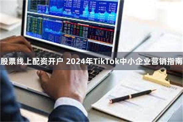 股票线上配资开户 2024年TikTok中小企业营销指南