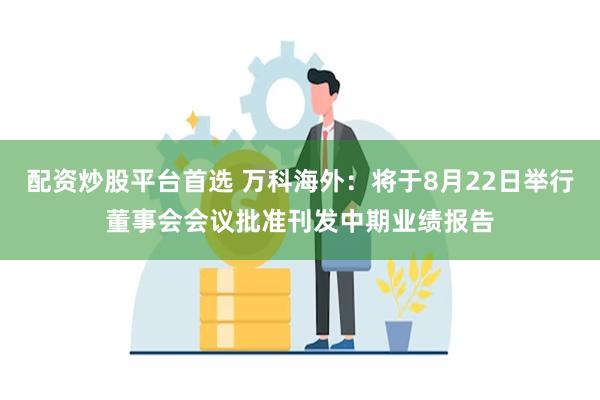 配资炒股平台首选 万科海外：将于8月22日举行董事会会议批准刊发中期业绩报告