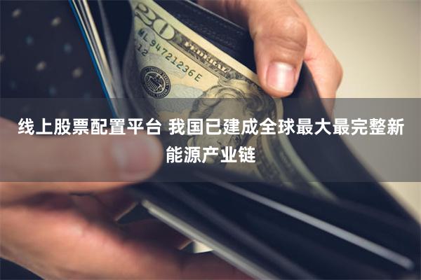 线上股票配置平台 我国已建成全球最大最完整新能源产业链