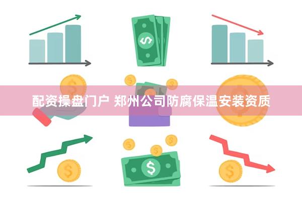 配资操盘门户 郑州公司防腐保温安装资质