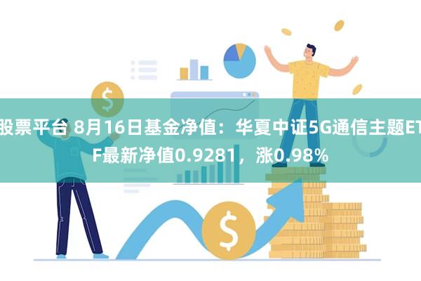 股票平台 8月16日基金净值：华夏中证5G通信主题ETF最新净值0.9281，涨0.98%