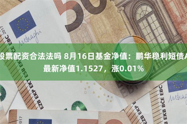 股票配资合法法吗 8月16日基金净值：鹏华稳利短债A最新净值1.1527，涨0.01%