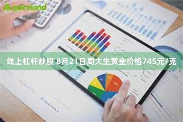 线上杠杆炒股 8月21日周大生黄金价格745元/克