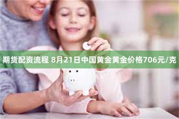 期货配资流程 8月21日中国黄金黄金价格706元/克