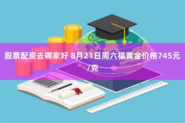 股票配资去哪家好 8月21日周六福黄金价格745元/克