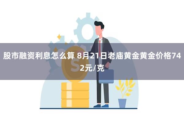 股市融资利息怎么算 8月21日老庙黄金黄金价格742元/克