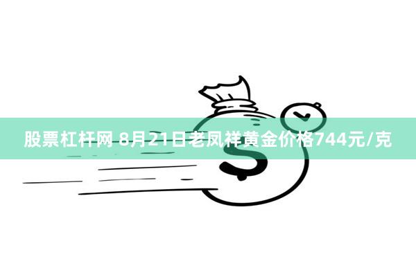 股票杠杆网 8月21日老凤祥黄金价格744元/克