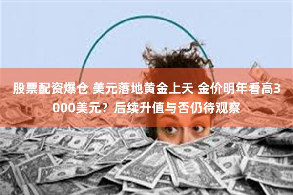 股票配资爆仓 美元落地黄金上天 金价明年看高3000美元？后续升值与否仍待观察