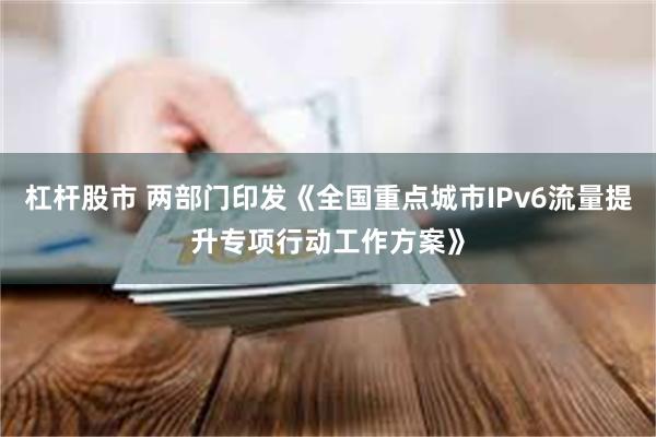 杠杆股市 两部门印发《全国重点城市IPv6流量提升专项行动工作方案》