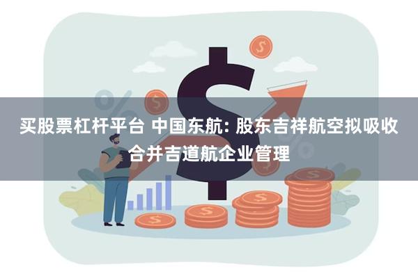 买股票杠杆平台 中国东航: 股东吉祥航空拟吸收合并吉道航企业管理