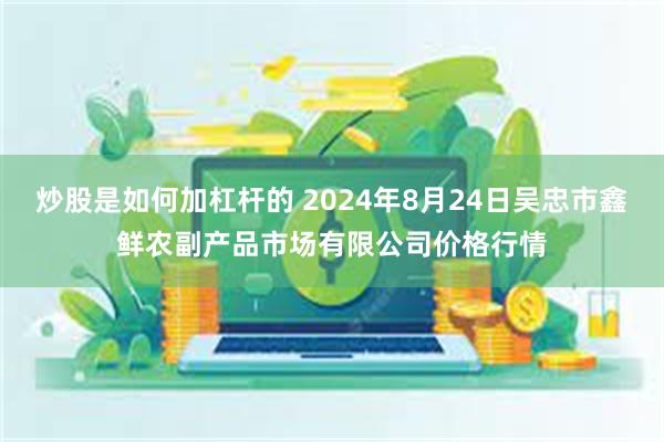 炒股是如何加杠杆的 2024年8月24日吴忠市鑫鲜农副产品市场有限公司价格行情