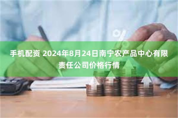 手机配资 2024年8月24日南宁农产品中心有限责任公司价格行情