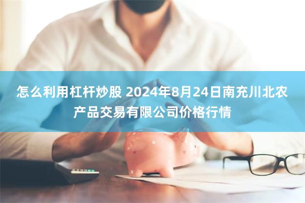 怎么利用杠杆炒股 2024年8月24日南充川北农产品交易有限公司价格行情