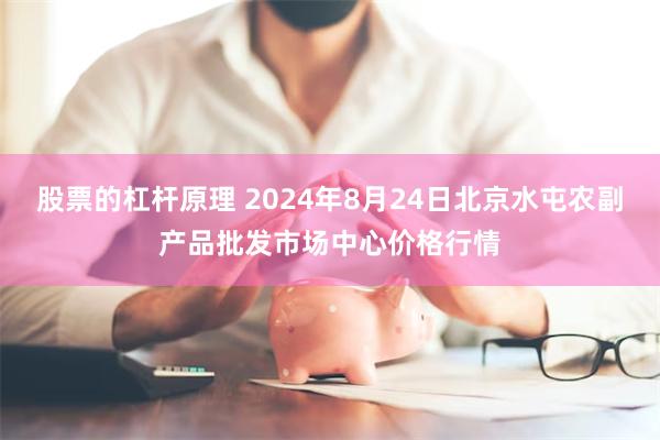 股票的杠杆原理 2024年8月24日北京水屯农副产品批发市场中心价格行情