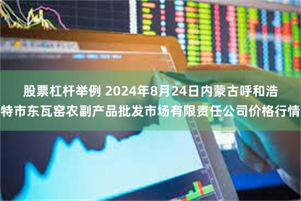 股票杠杆举例 2024年8月24日内蒙古呼和浩特市东瓦窑农副产品批发市场有限责任公司价格行情