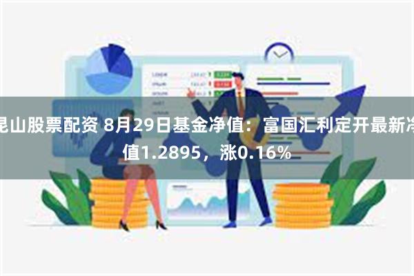 昆山股票配资 8月29日基金净值：富国汇利定开最新净值1.2895，涨0.16%