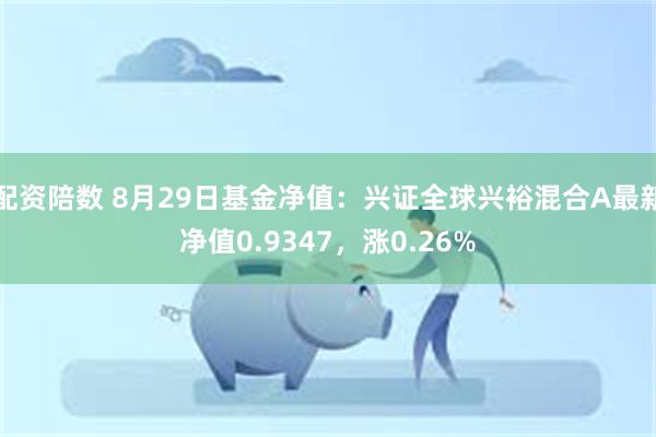 配资陪数 8月29日基金净值：兴证全球兴裕混合A最新净值0.9347，涨0.26%