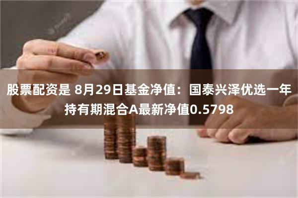 股票配资是 8月29日基金净值：国泰兴泽优选一年持有期混合A最新净值0.5798